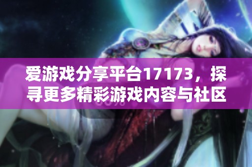 爱游戏分享平台17173，探寻更多精彩游戏内容与社区互动