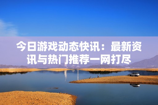 今日游戏动态快讯：最新资讯与热门推荐一网打尽