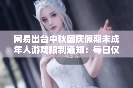 网易出台中秋国庆假期未成年人游戏限制通知：每日仅可游玩一小时