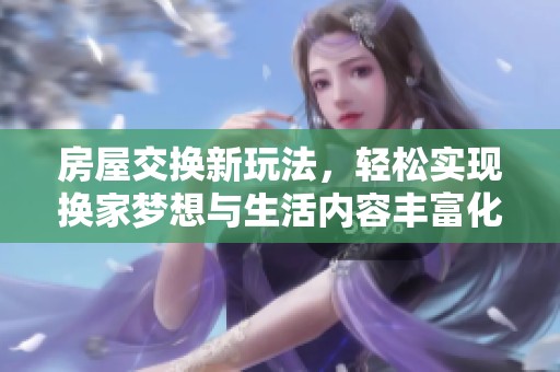 房屋交换新玩法，轻松实现换家梦想与生活内容丰富化
