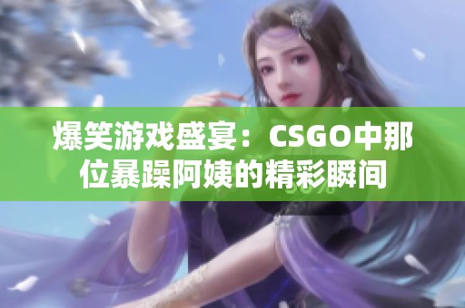 爆笑游戏盛宴：CSGO中那位暴躁阿姨的精彩瞬间