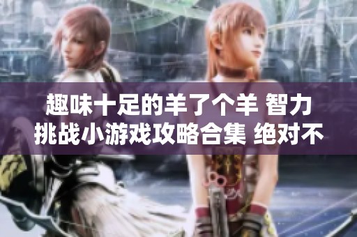 趣味十足的羊了个羊 智力挑战小游戏攻略合集 绝对不能错过
