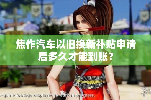 焦作汽车以旧换新补贴申请后多久才能到账？
