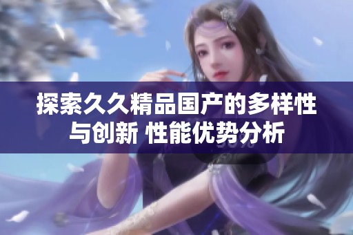 探索久久精品国产的多样性与创新 性能优势分析