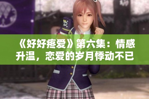《好好疼爱》第六集：情感升温，恋爱的岁月悸动不已