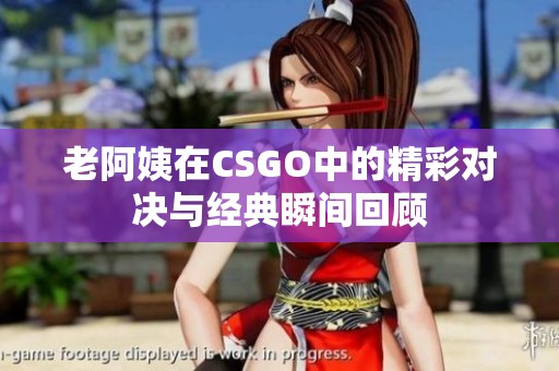 老阿姨在CSGO中的精彩对决与经典瞬间回顾