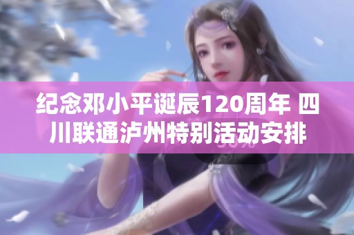 纪念邓小平诞辰120周年 四川联通泸州特别活动安排