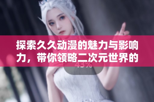 探索久久动漫的魅力与影响力，带你领略二次元世界的精彩