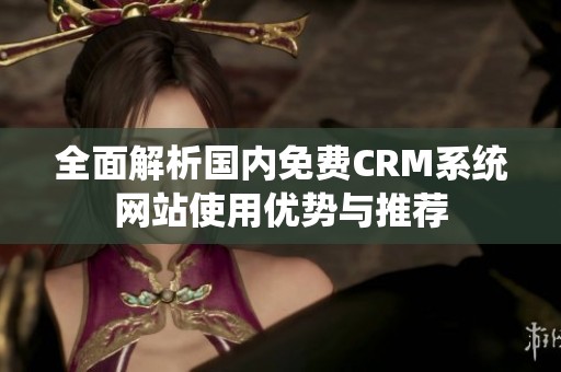 全面解析国内免费CRM系统网站使用优势与推荐