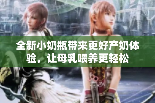 全新小奶瓶带来更好产奶体验，让母乳喂养更轻松