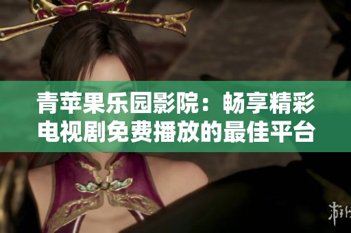 青苹果乐园影院：畅享精彩电视剧免费播放的最佳平台