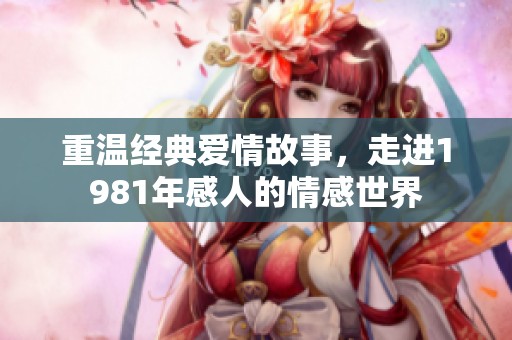 重温经典爱情故事，走进1981年感人的情感世界