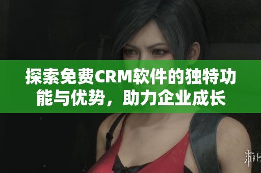 探索免费CRM软件的独特功能与优势，助力企业成长