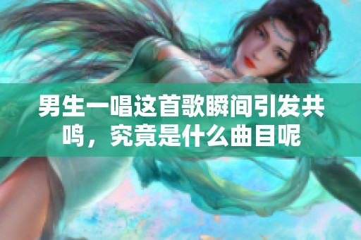 男生一唱这首歌瞬间引发共鸣，究竟是什么曲目呢