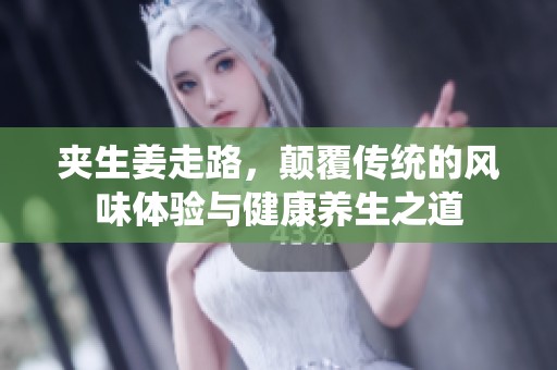 夹生姜走路，颠覆传统的风味体验与健康养生之道