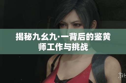 揭秘九幺九·一背后的鉴黄师工作与挑战
