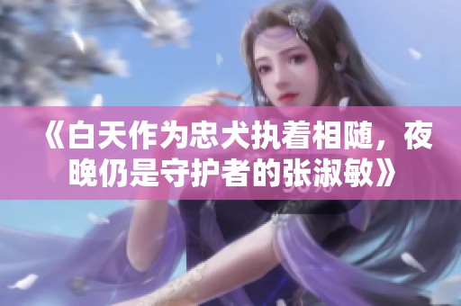 《白天作为忠犬执着相随，夜晚仍是守护者的张淑敏》