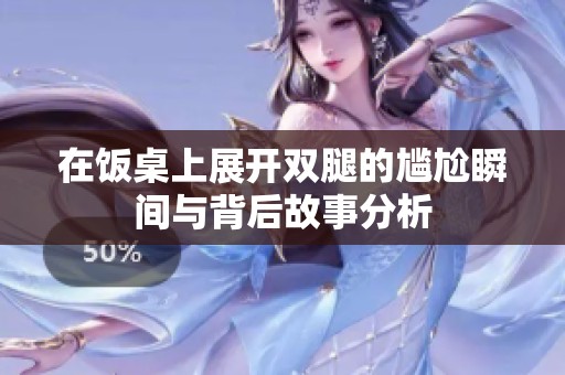 在饭桌上展开双腿的尴尬瞬间与背后故事分析