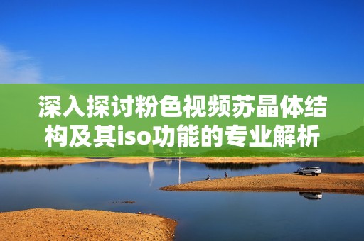 深入探讨粉色视频苏晶体结构及其iso功能的专业解析