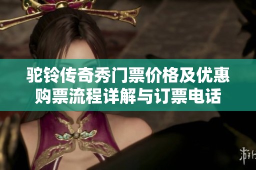 驼铃传奇秀门票价格及优惠购票流程详解与订票电话