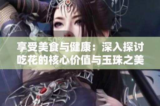 享受美食与健康：深入探讨吃花的核心价值与玉珠之美