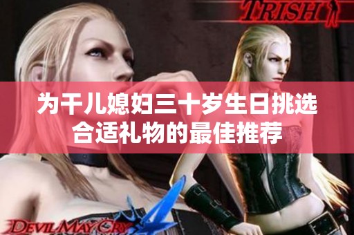 为干儿媳妇三十岁生日挑选合适礼物的最佳推荐