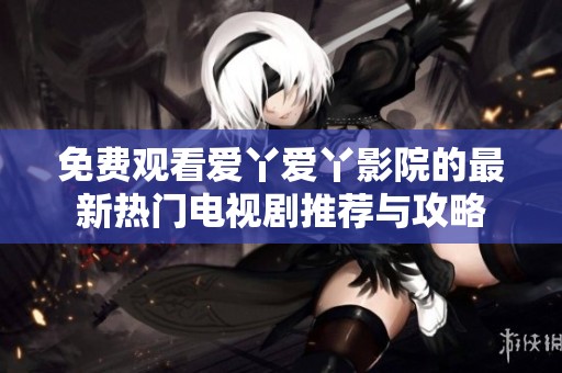 免费观看爱丫爱丫影院的最新热门电视剧推荐与攻略