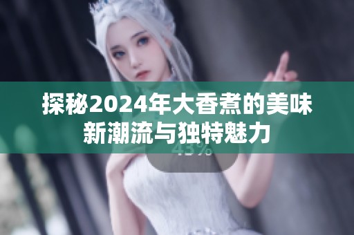探秘2024年大香煮的美味新潮流与独特魅力