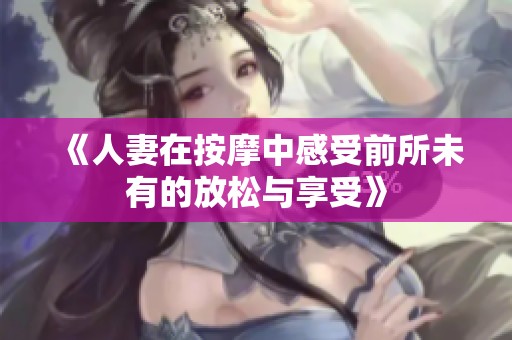 《人妻在按摩中感受前所未有的放松与享受》