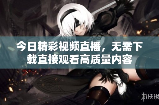 今日精彩视频直播，无需下载直接观看高质量内容