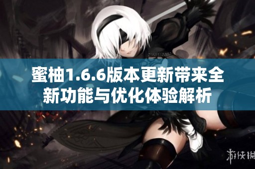 蜜柚1.6.6版本更新带来全新功能与优化体验解析
