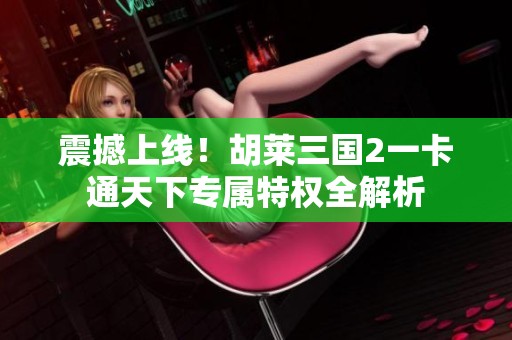 震撼上线！胡莱三国2一卡通天下专属特权全解析
