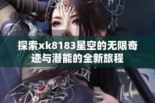 探索xk8183星空的无限奇迹与潜能的全新旅程