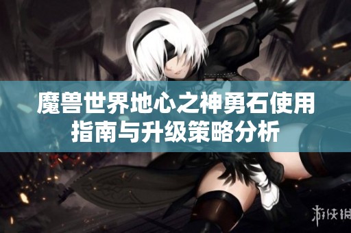魔兽世界地心之神勇石使用指南与升级策略分析