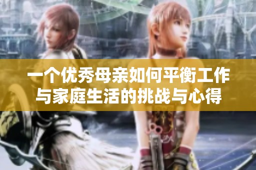 一个优秀母亲如何平衡工作与家庭生活的挑战与心得
