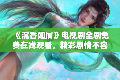 《沉香如屑》电视剧全剧免费在线观看，精彩剧情不容错过