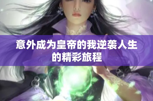 意外成为皇帝的我逆袭人生的精彩旅程