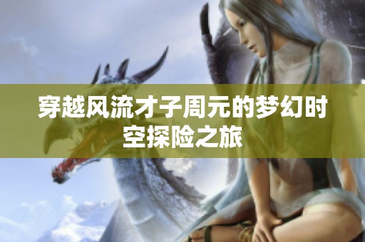 穿越风流才子周元的梦幻时空探险之旅