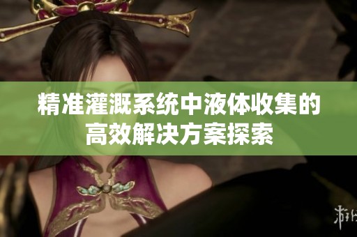 精准灌溉系统中液体收集的高效解决方案探索
