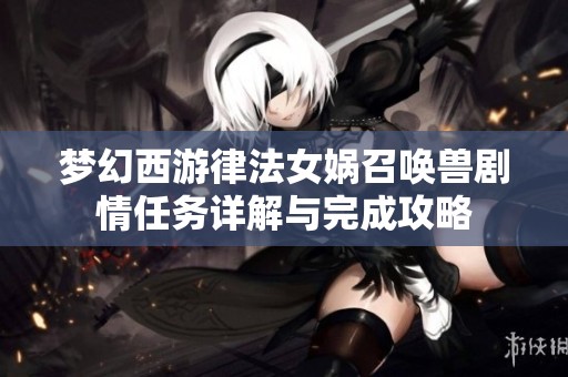梦幻西游律法女娲召唤兽剧情任务详解与完成攻略