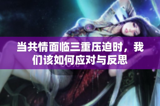 当共情面临三重压迫时，我们该如何应对与反思