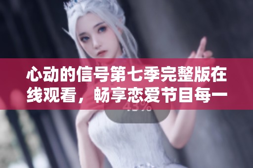 心动的信号第七季完整版在线观看，畅享恋爱节目每一瞬间