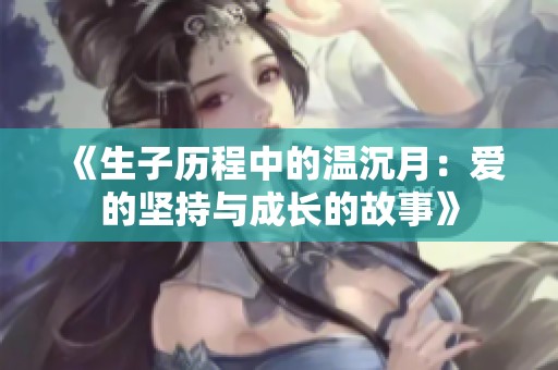 《生子历程中的温沉月：爱的坚持与成长的故事》