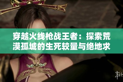 穿越火线枪战王者：探索荒漠孤城的生死较量与绝地求生