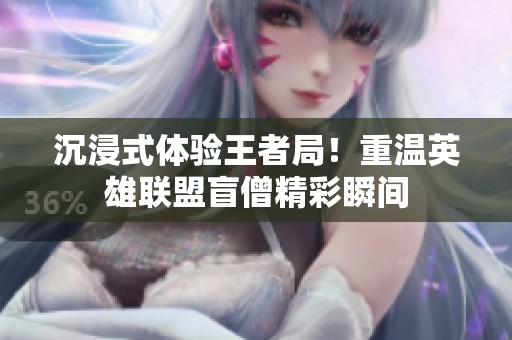 沉浸式体验王者局！重温英雄联盟盲僧精彩瞬间