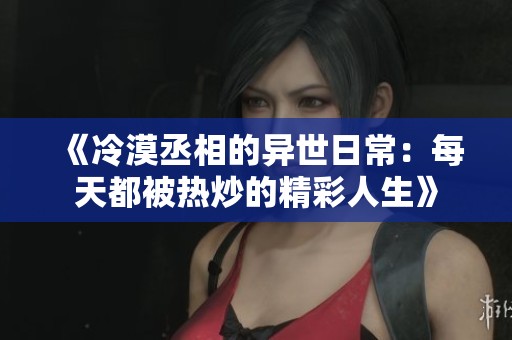 《冷漠丞相的异世日常：每天都被热炒的精彩人生》
