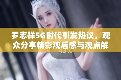 罗志祥5G时代引发热议，观众分享精彩观后感与观点解析