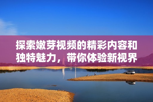 探索嫩芽视频的精彩内容和独特魅力，带你体验新视界