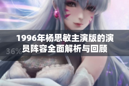 1996年杨思敏主演版的演员阵容全面解析与回顾