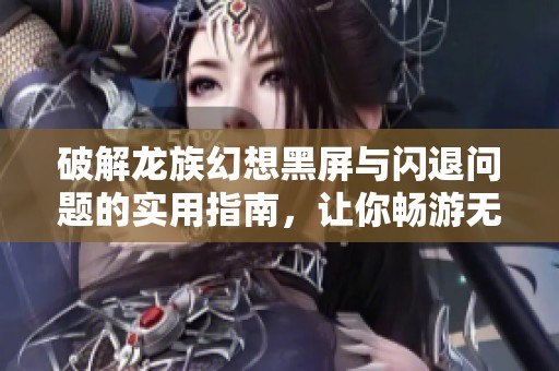 破解龙族幻想黑屏与闪退问题的实用指南，让你畅游无阻！